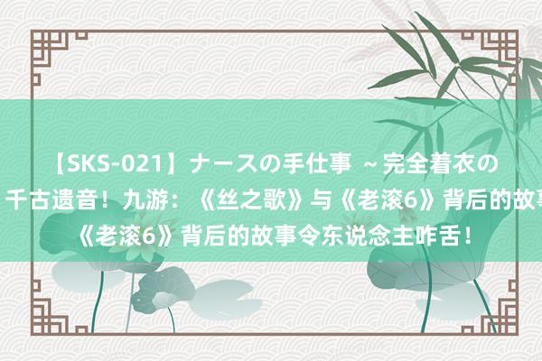 【SKS-021】ナースの手仕事 ～完全着衣のこだわり手コキ～ 千古遗音！九游：《丝之歌》与《老滚6》背后的故事令东说念主咋舌！