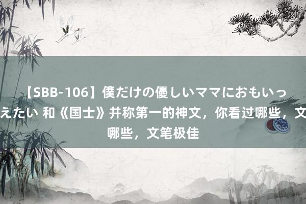 【SBB-106】僕だけの優しいママにおもいっきり甘えたい 和《国士》并称第一的神文，你看过哪些，文笔极佳