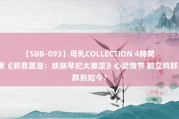 【SBB-093】母乳COLLECTION 4時間 高频搜索《邪君嚣宠：妖娆琴妃太撒泼》心动情节 鹤立鸡群到如今？