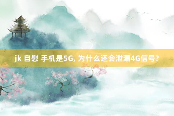 jk 自慰 手机是5G, 为什么还会泄漏4G信号?