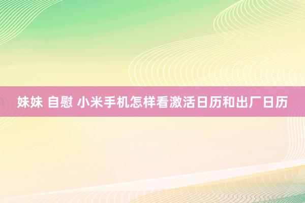 妹妹 自慰 小米手机怎样看激活日历和出厂日历