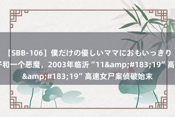 【SBB-106】僕だけの優しいママにおもいっきり甘えたい 四个女子和一个恶魔，2003年临沂“11&#183;19”高速女尸案侦破始末