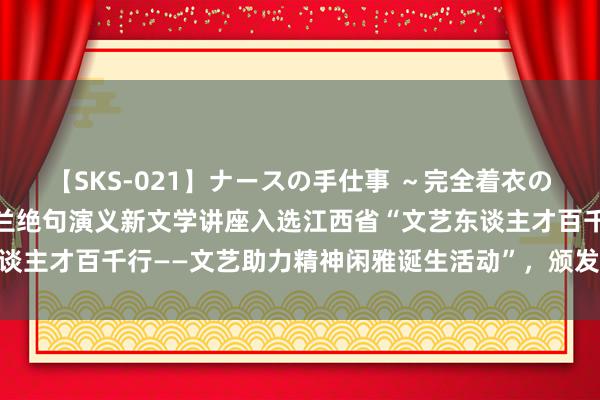 【SKS-021】ナースの手仕事 ～完全着衣のこだわり手コキ～ 邱晓兰绝句演义新文学讲座入选江西省“文艺东谈主才百千行——文艺助力精神闲雅诞生活动”，颁发为期两年的聘书