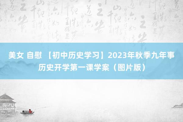 美女 自慰 【初中历史学习】2023年秋季九年事历史开学第一课学案（图片版）