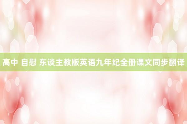 高中 自慰 东谈主教版英语九年纪全册课文同步翻译