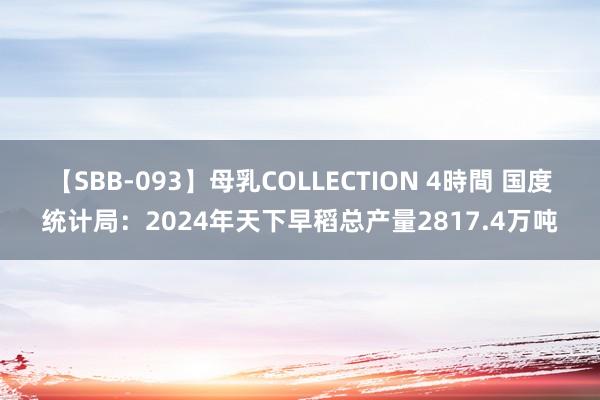 【SBB-093】母乳COLLECTION 4時間 国度统计局：2024年天下早稻总产量2817.4万吨