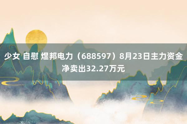 少女 自慰 煜邦电力（688597）8月23日主力资金净卖出32.27万元