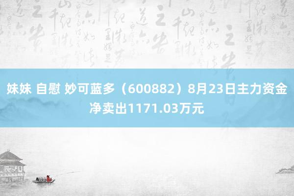 妹妹 自慰 妙可蓝多（600882）8月23日主力资金净卖出1171.03万元