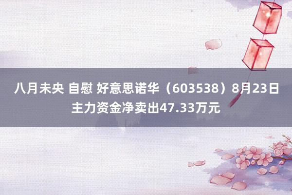 八月未央 自慰 好意思诺华（603538）8月23日主力资金净卖出47.33万元