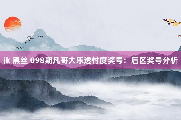 jk 黑丝 098期凡哥大乐透忖度奖号：后区奖号分析