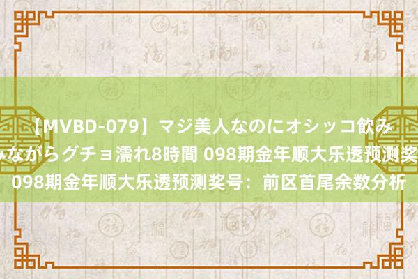 【MVBD-079】マジ美人なのにオシッコ飲みまくり！マゾ飲尿 飲みながらグチョ濡れ8時間 098期金年顺大乐透预测奖号：前区首尾余数分析