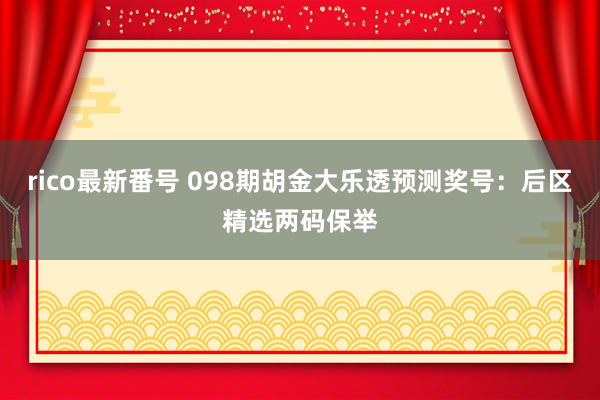 rico最新番号 098期胡金大乐透预测奖号：后区精选两码保举