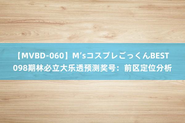 【MVBD-060】M’sコスプレごっくんBEST 098期林必立大乐透预测奖号：前区定位分析