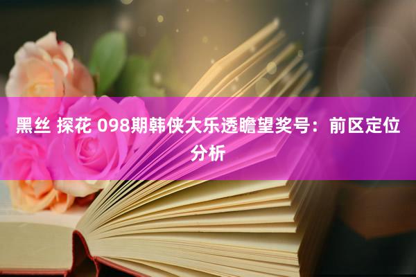 黑丝 探花 098期韩侠大乐透瞻望奖号：前区定位分析