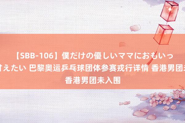 【SBB-106】僕だけの優しいママにおもいっきり甘えたい 巴黎奥运乒乓球团体参赛戎行详情 香港男团未入围