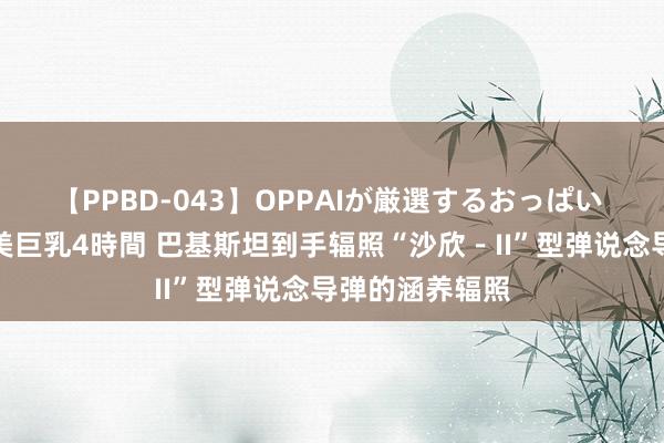 【PPBD-043】OPPAIが厳選するおっぱい 綺麗で敏感な美巨乳4時間 巴基斯坦到手辐照“沙欣－II”型弹说念导弹的涵养辐照