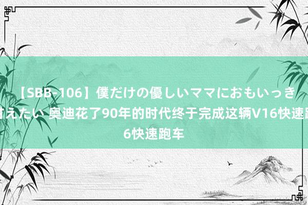 【SBB-106】僕だけの優しいママにおもいっきり甘えたい 奥迪花了90年的时代终于完成这辆V16快速跑车