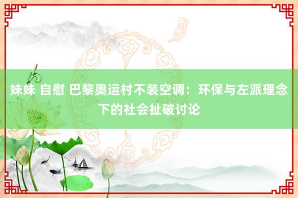 妹妹 自慰 巴黎奥运村不装空调：环保与左派理念下的社会扯破讨论