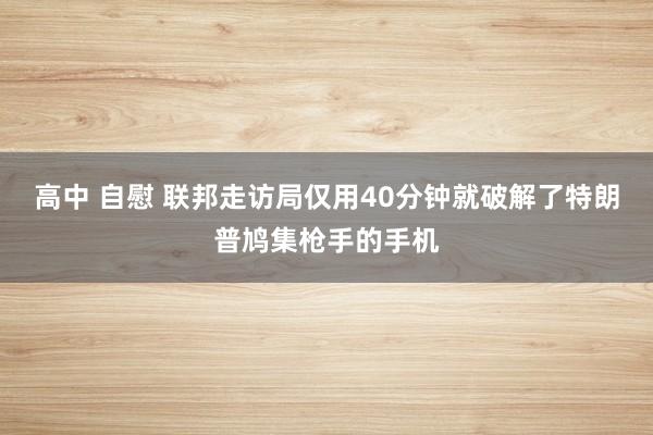 高中 自慰 联邦走访局仅用40分钟就破解了特朗普鸠集枪手的手机