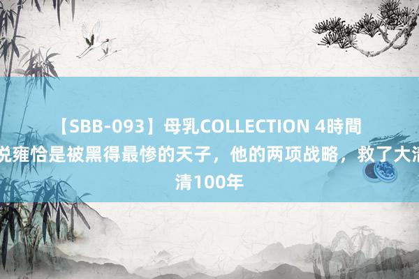 【SBB-093】母乳COLLECTION 4時間 为什么说雍恰是被黑得最惨的天子，他的两项战略，救了大清100年