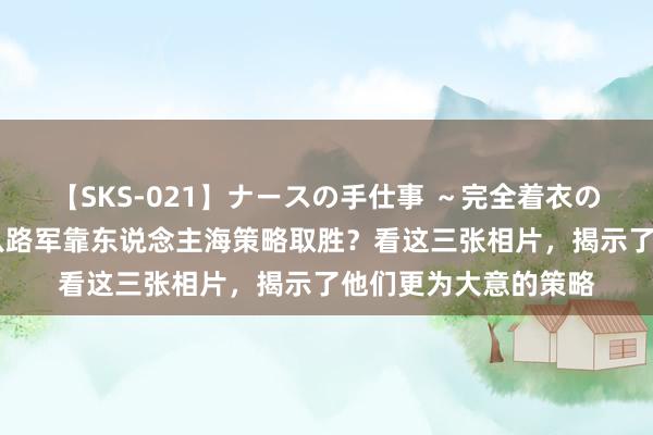 【SKS-021】ナースの手仕事 ～完全着衣のこだわり手コキ～ 八路军靠东说念主海策略取胜？看这三张相片，揭示了他们更为大意的策略