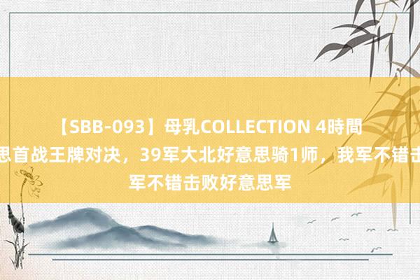 【SBB-093】母乳COLLECTION 4時間 云山中好意思首战王牌对决，39军大北好意思骑1师，我军不错击败好意思军