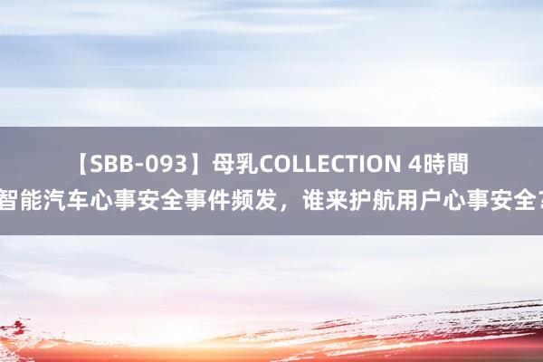 【SBB-093】母乳COLLECTION 4時間 智能汽车心事安全事件频发，谁来护航用户心事安全？