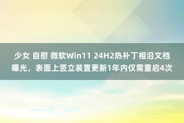 少女 自慰 微软Win11 24H2热补丁相沿文档曝光，表面上竖立装置更新1年内仅需重启4次