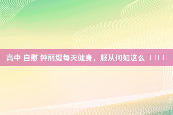 高中 自慰 钟丽缇每天健身，服从何如这么 ​​​