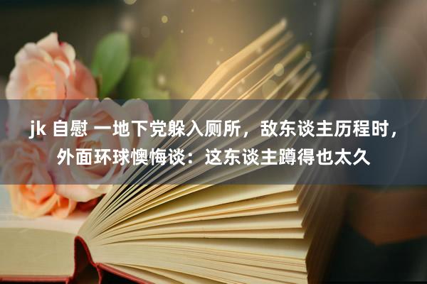 jk 自慰 一地下党躲入厕所，敌东谈主历程时，外面环球懊悔谈：这东谈主蹲得也太久