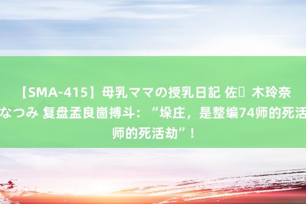 【SMA-415】母乳ママの授乳日記 佐々木玲奈 友倉なつみ 复盘孟良崮搏斗：“垛庄，是整编74师的死活劫”！