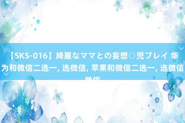 【SKS-016】綺麗なママとの妄想○児プレイ 华为和微信二选一, 选微信, 苹果和微信二选一, 选微信