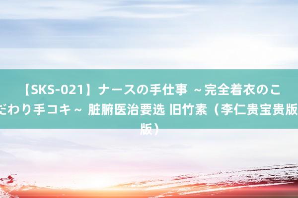 【SKS-021】ナースの手仕事 ～完全着衣のこだわり手コキ～ 脏腑医治要选 旧竹素（李仁贵宝贵版）