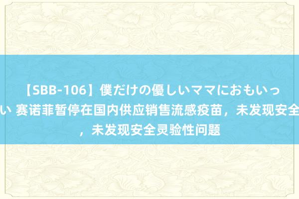 【SBB-106】僕だけの優しいママにおもいっきり甘えたい 赛诺菲暂停在国内供应销售流感疫苗，未发现安全灵验性问题