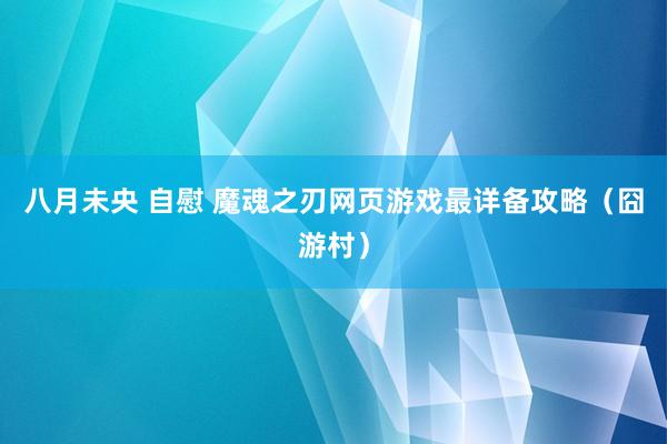 八月未央 自慰 魔魂之刃网页游戏最详备攻略（囧游村）